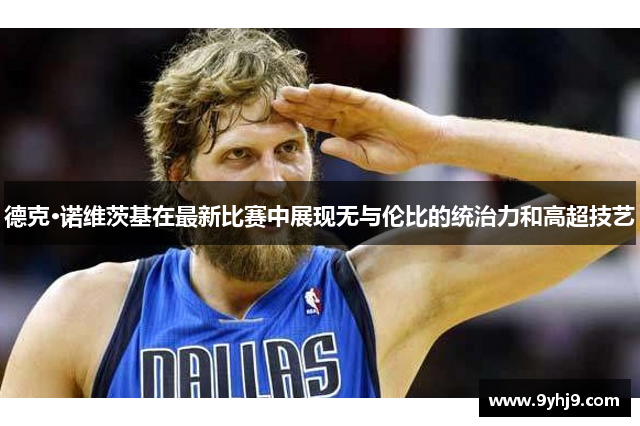 德克·诺维茨基在最新比赛中展现无与伦比的统治力和高超技艺 德克·诺维茨基在最新比赛中展现无与伦比的统治力和高超技艺