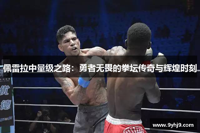 佩雷拉中量级之路:勇者无畏的拳坛传奇与辉煌时刻 佩雷拉中量级之路:勇者无畏的拳坛传奇与辉煌时刻