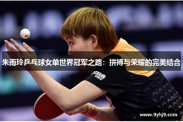 朱雨玲乒乓球女单世界冠军之路:拼搏与荣耀的完美结合 朱雨玲乒乓球女单世界冠军之路:拼搏与荣耀的完美结合