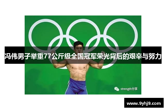 冯伟男子举重77公斤级全国冠军荣光背后的艰辛与努力 冯伟男子举重77公斤级全国冠军荣光背后的艰辛与努力