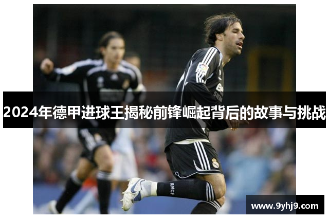 2024年德甲进球王揭秘前锋崛起背后的故事与挑战 2024年德甲进球王揭秘前锋崛起背后的故事与挑战