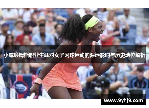 小威廉姆斯职业生涯对女子网球运动的深远影响与历史地位解析