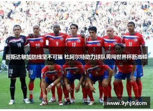 哥斯达黎加防线坚不可摧 杜阿尔特助力球队勇闯世界杯新高峰