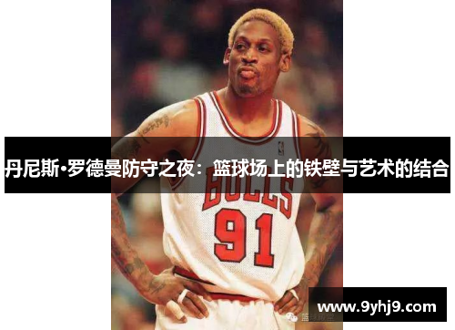 丹尼斯·罗德曼防守之夜:篮球场上的铁壁与艺术的结合 丹尼斯·罗德曼防守之夜:篮球场上的铁壁与艺术的结合