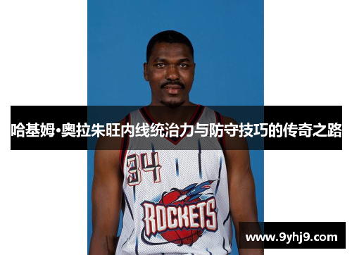 哈基姆·奥拉朱旺内线统治力与防守技巧的传奇之路