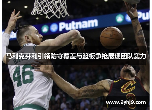 马利克芬利引领防守覆盖与篮板争抢展现团队实力 马利克芬利引领防守覆盖与篮板争抢展现团队实力