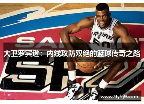 大卫罗宾逊:内线攻防双绝的篮球传奇之路 大卫罗宾逊:内线攻防双绝的篮球传奇之路