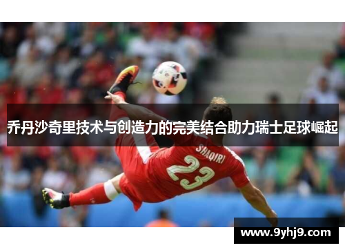 乔丹沙奇里技术与创造力的完美结合助力瑞士足球崛起 乔丹沙奇里技术与创造力的完美结合助力瑞士足球崛起