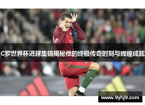 C罗世界杯进球集锦揭秘他的终极传奇时刻与辉煌成就 C罗世界杯进球集锦揭秘他的终极传奇时刻与辉煌成就