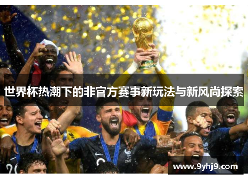 世界杯热潮下的非官方赛事新玩法与新风尚探索 世界杯热潮下的非官方赛事新玩法与新风尚探索