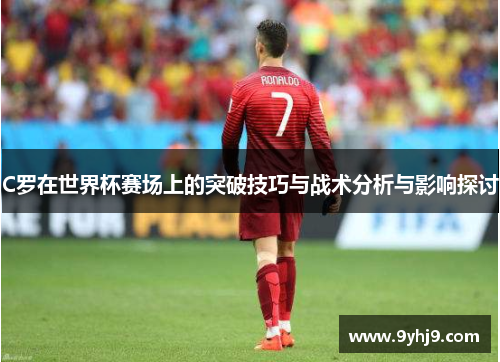 C罗在世界杯赛场上的突破技巧与战术分析与影响探讨 C罗在世界杯赛场上的突破技巧与战术分析与影响探讨
