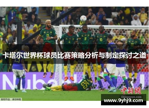 卡塔尔世界杯球员比赛策略分析与制定探讨之道 卡塔尔世界杯球员比赛策略分析与制定探讨之道