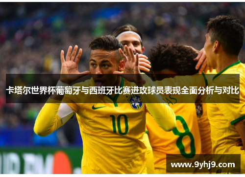 卡塔尔世界杯葡萄牙与西班牙比赛进攻球员表现全面分析与对比 卡塔尔世界杯葡萄牙与西班牙比赛进攻球员表现全面分析与对比