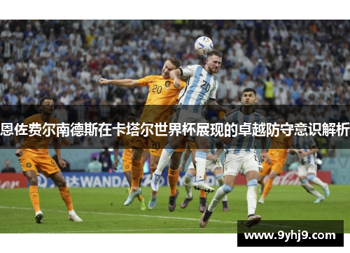 恩佐费尔南德斯在卡塔尔世界杯展现的卓越防守意识解析
