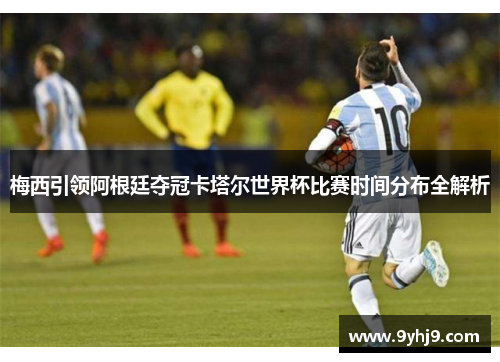 梅西引领阿根廷夺冠卡塔尔世界杯比赛时间分布全解析