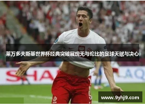 莱万多夫斯基世界杯经典突破展现无与伦比的足球天赋与决心 莱万多夫斯基世界杯经典突破展现无与伦比的足球天赋与决心