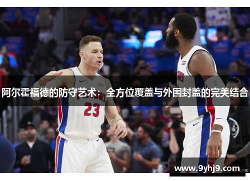 阿尔霍福德的防守艺术:全方位覆盖与外围封盖的完美结合 阿尔霍福德的防守艺术:全方位覆盖与外围封盖的完美结合