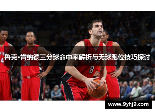 鲁克·肯纳德三分球命中率解析与无球跑位技巧探讨