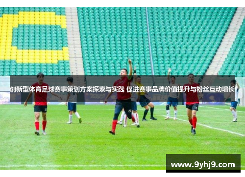 创新型体育足球赛事策划方案探索与实践 促进赛事品牌价值提升与粉丝互动增长 创新型体育足球赛事策划方案探索与实践 促进赛事品牌价值提升与粉丝互动增长