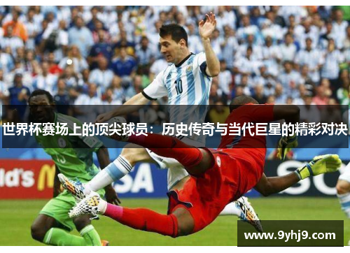 世界杯赛场上的顶尖球员:历史传奇与当代巨星的精彩对决 世界杯赛场上的顶尖球员:历史传奇与当代巨星的精彩对决