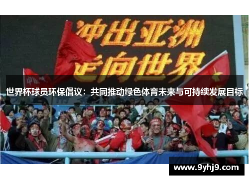 世界杯球员环保倡议:共同推动绿色体育未来与可持续发展目标 世界杯球员环保倡议:共同推动绿色体育未来与可持续发展目标