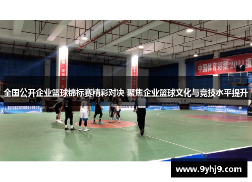 全国公开企业篮球锦标赛精彩对决 聚焦企业篮球文化与竞技水平提升