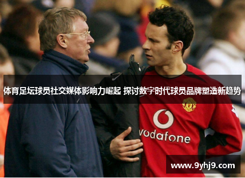 体育足坛球员社交媒体影响力崛起 探讨数字时代球员品牌塑造新趋势 体育足坛球员社交媒体影响力崛起 探讨数字时代球员品牌塑造新趋势