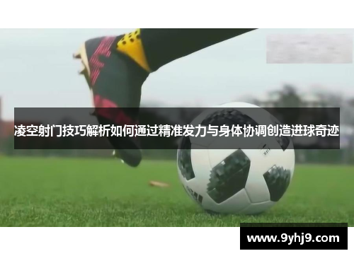 凌空射门技巧解析如何通过精准发力与身体协调创造进球奇迹 凌空射门技巧解析如何通过精准发力与身体协调创造进球奇迹