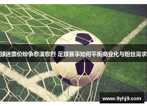球迷票价纷争愈演愈烈 足球赛事如何平衡商业化与粉丝需求 球迷票价纷争愈演愈烈 足球赛事如何平衡商业化与粉丝需求