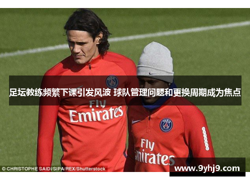 足坛教练频繁下课引发风波 球队管理问题和更换周期成为焦点 足坛教练频繁下课引发风波 球队管理问题和更换周期成为焦点