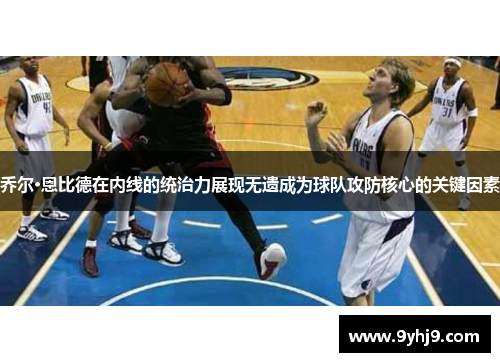 乔尔·恩比德在内线的统治力展现无遗成为球队攻防核心的关键因素 乔尔·恩比德在内线的统治力展现无遗成为球队攻防核心的关键因素