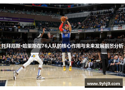 托拜厄斯·哈里斯在76人队的核心作用与未来发展前景分析