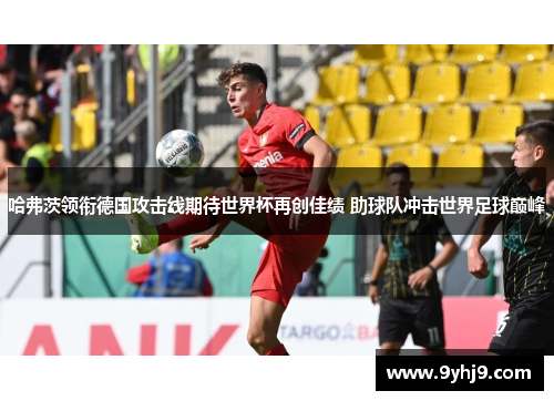哈弗茨领衔德国攻击线期待世界杯再创佳绩 助球队冲击世界足球巅峰 哈弗茨领衔德国攻击线期待世界杯再创佳绩 助球队冲击世界足球巅峰