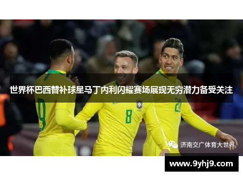 世界杯巴西替补球星马丁内利闪耀赛场展现无穷潜力备受关注 世界杯巴西替补球星马丁内利闪耀赛场展现无穷潜力备受关注