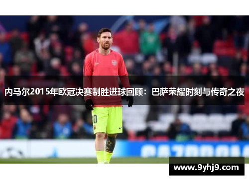 内马尔2015年欧冠决赛制胜进球回顾:巴萨荣耀时刻与传奇之夜 内马尔2015年欧冠决赛制胜进球回顾:巴萨荣耀时刻与传奇之夜
