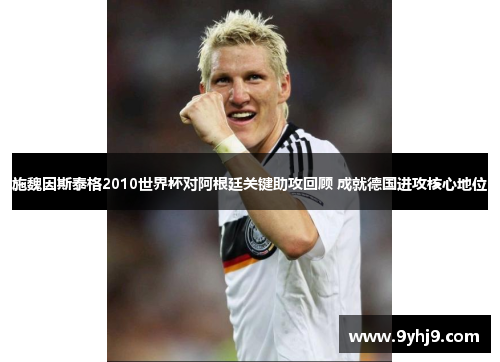 施魏因斯泰格2010世界杯对阿根廷关键助攻回顾 成就德国进攻核心地位 施魏因斯泰格2010世界杯对阿根廷关键助攻回顾 成就德国进攻核心地位