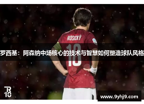 罗西基:阿森纳中场核心的技术与智慧如何塑造球队风格 罗西基:阿森纳中场核心的技术与智慧如何塑造球队风格