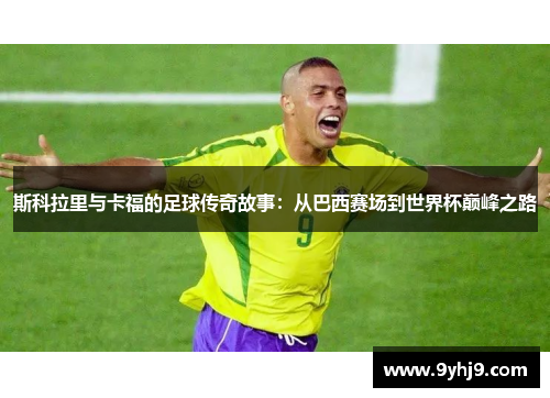 斯科拉里与卡福的足球传奇故事：从巴西赛场到世界杯巅峰之路