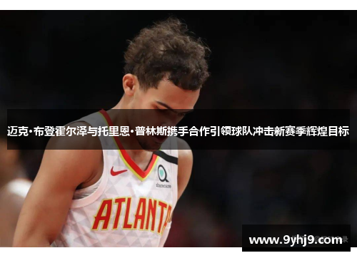 迈克·布登霍尔泽与托里恩·普林斯携手合作引领球队冲击新赛季辉煌目标 迈克·布登霍尔泽与托里恩·普林斯携手合作引领球队冲击新赛季辉煌目标