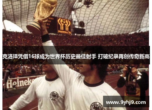 克洛泽凭借16球成为世界杯历史最佳射手 打破纪录再创传奇新高 克洛泽凭借16球成为世界杯历史最佳射手 打破纪录再创传奇新高