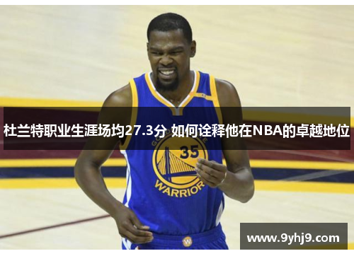 杜兰特职业生涯场均27.3分 如何诠释他在NBA的卓越地位 杜兰特职业生涯场均27.3分 如何诠释他在NBA的卓越地位