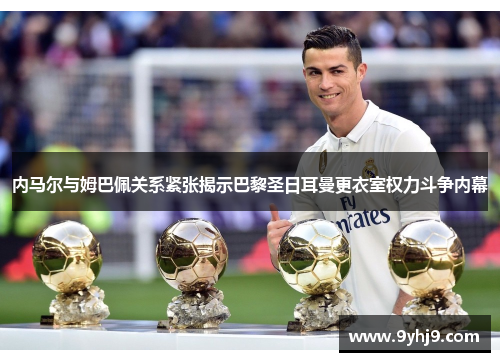 内马尔与姆巴佩关系紧张揭示巴黎圣日耳曼更衣室权力斗争内幕 内马尔与姆巴佩关系紧张揭示巴黎圣日耳曼更衣室权力斗争内幕