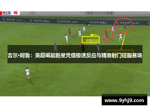 吉尔·阿鲁:英超崛起新星凭借极速反应与精准射门征服赛场 吉尔·阿鲁:英超崛起新星凭借极速反应与精准射门征服赛场