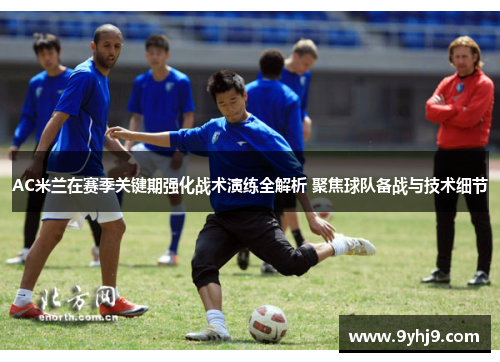 AC米兰在赛季关键期强化战术演练全解析 聚焦球队备战与技术细节 AC米兰在赛季关键期强化战术演练全解析 聚焦球队备战与技术细节