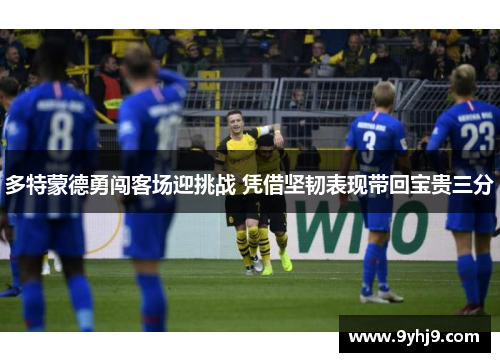 多特蒙德勇闯客场迎挑战 凭借坚韧表现带回宝贵三分 多特蒙德勇闯客场迎挑战 凭借坚韧表现带回宝贵三分