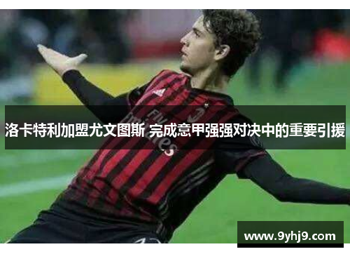 洛卡特利加盟尤文图斯 完成意甲强强对决中的重要引援