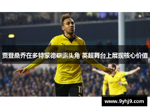 贾登桑乔在多特蒙德崭露头角 英超舞台上展现核心价值 贾登桑乔在多特蒙德崭露头角 英超舞台上展现核心价值