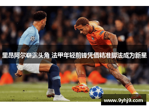 里昂阿尔崭露头角 法甲年轻前锋凭借精准脚法成为新星