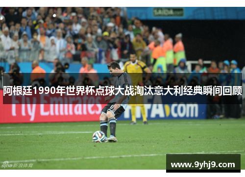 阿根廷1990年世界杯点球大战淘汰意大利经典瞬间回顾 阿根廷1990年世界杯点球大战淘汰意大利经典瞬间回顾