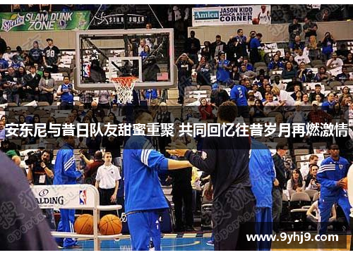 安东尼与昔日队友甜蜜重聚 共同回忆往昔岁月再燃激情 安东尼与昔日队友甜蜜重聚 共同回忆往昔岁月再燃激情